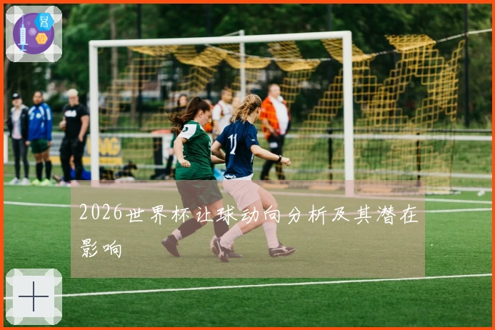 2026世界杯让球动向分析及其潜在影响