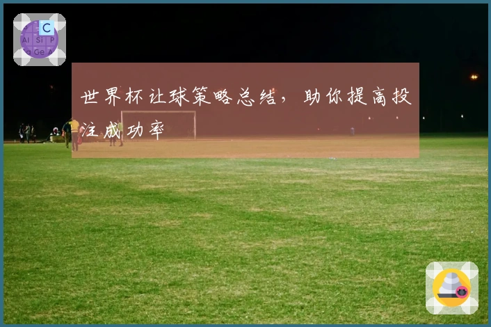 世界杯让球策略总结，助你提高投注成功率