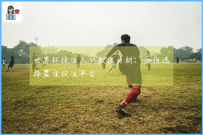 世界杯投注入口数据分析：如何选择最佳投注平台