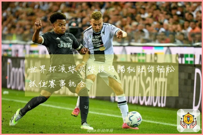 世界杯滚球买球技巧揭秘让你轻松抓住赛事机会