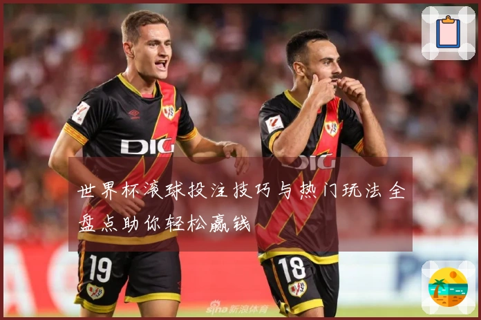 世界杯滚球投注技巧与热门玩法全盘点助你轻松赢钱