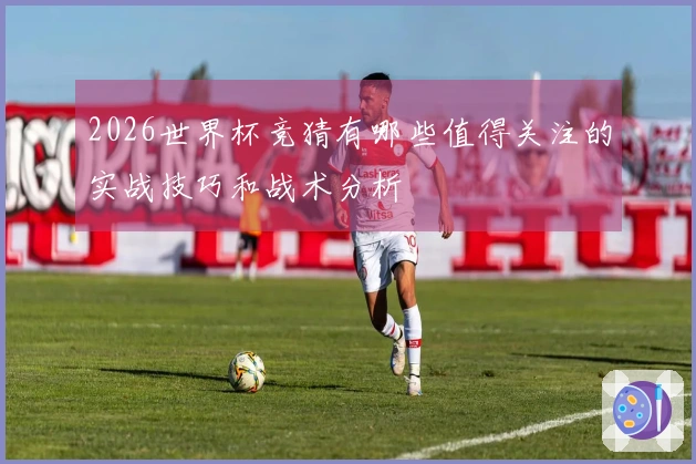 2026世界杯竞猜有哪些值得关注的实战技巧和战术分析