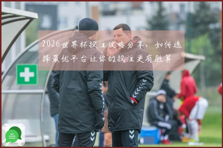2026世界杯投注攻略分享，如何选择最优平台让你的投注更有胜算