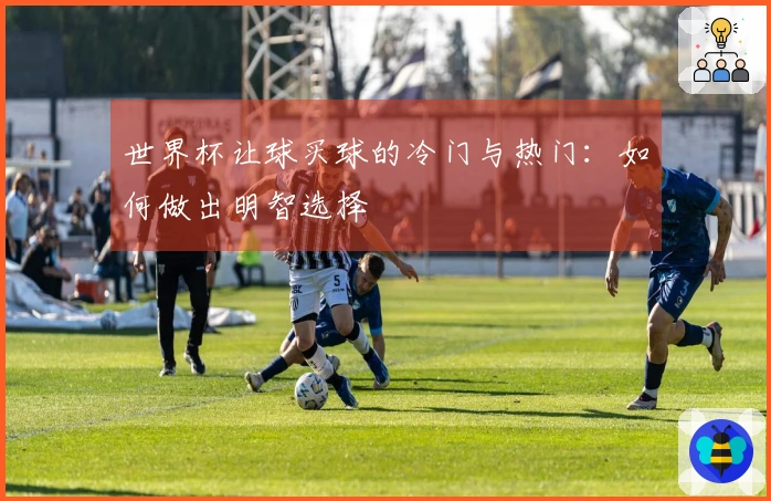 世界杯让球买球的冷门与热门：如何做出明智选择