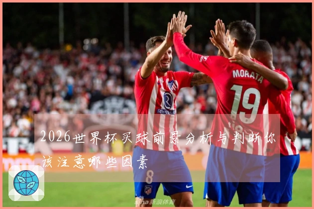 2026世界杯买球前景分析与判断你该注意哪些因素