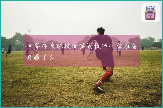 世界杯滚球投注实战技巧，你准备好赢了么