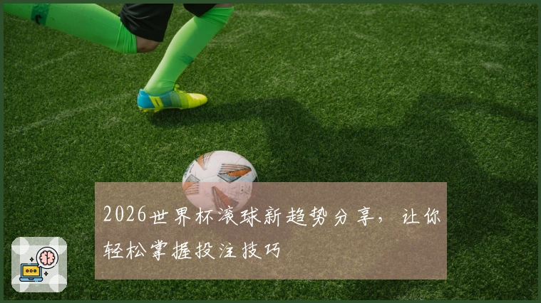 2026世界杯滚球新趋势分享，让你轻松掌握投注技巧