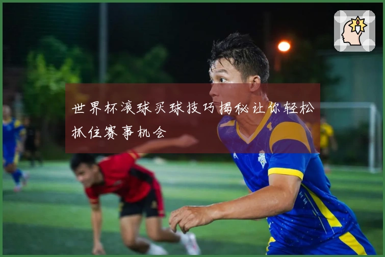 世界杯滚球买球技巧揭秘让你轻松抓住赛事机会