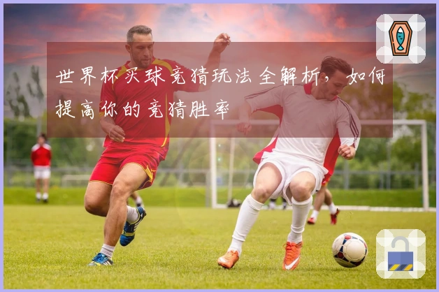 世界杯买球竞猜玩法全解析，如何提高你的竞猜胜率