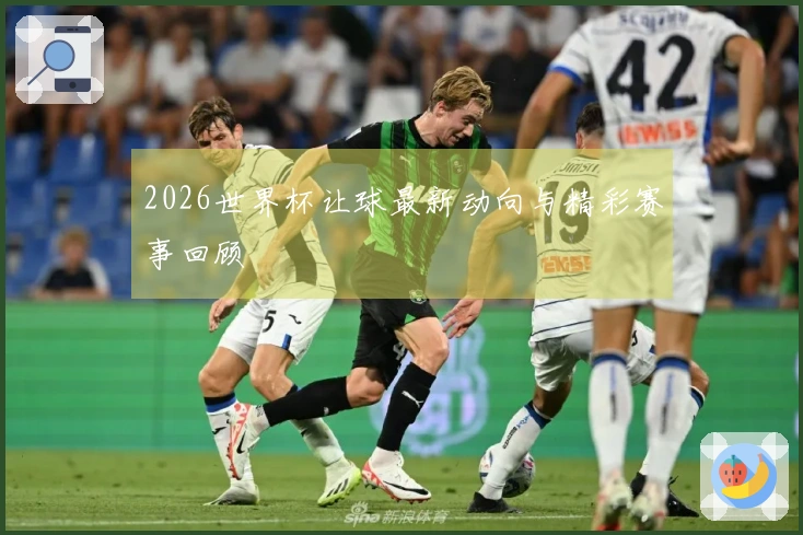 2026世界杯让球最新动向与精彩赛事回顾