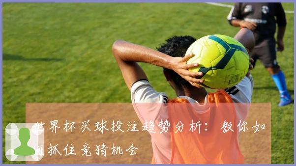 世界杯买球投注趋势分析：教你如何抓住竞猜机会