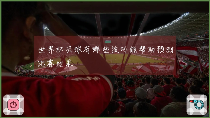 世界杯买球有哪些技巧能帮助预测比赛结果