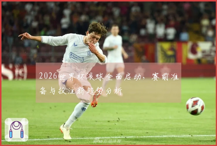 2026世界杯滚球全面启动，赛前准备与投注新趋势分析