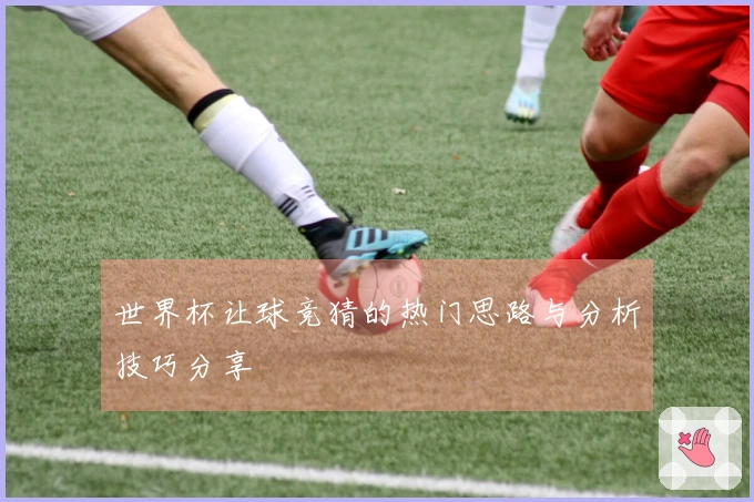 世界杯让球竞猜的热门思路与分析技巧分享