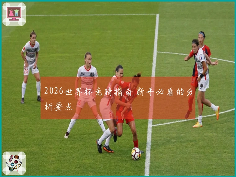 2026世界杯竞猜指南 新手必看的分析要点