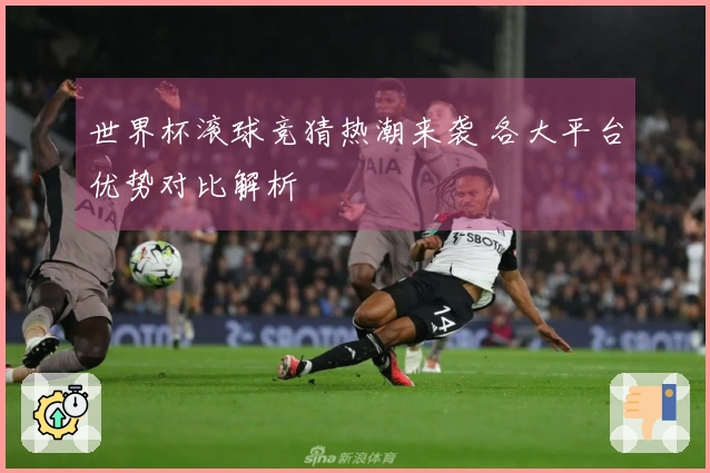 世界杯滚球竞猜热潮来袭 各大平台优势对比解析