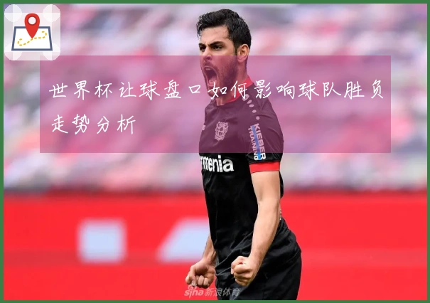 世界杯让球盘口如何影响球队胜负走势分析