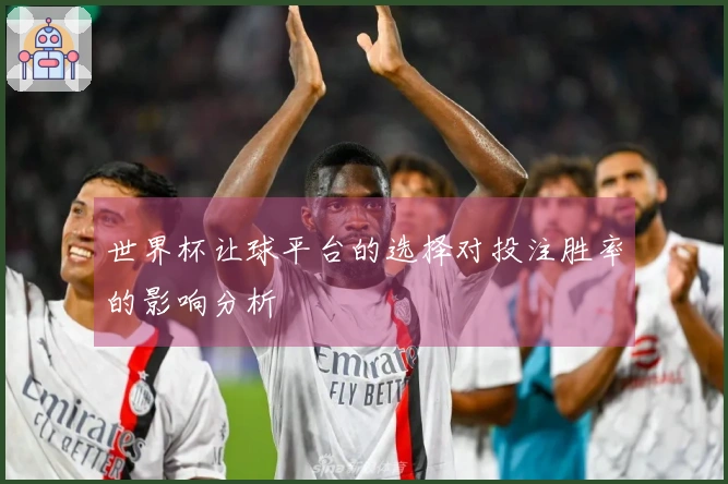 世界杯让球平台的选择对投注胜率的影响分析