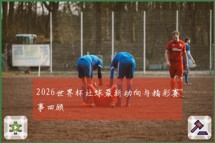 2026世界杯让球最新动向与精彩赛事回顾