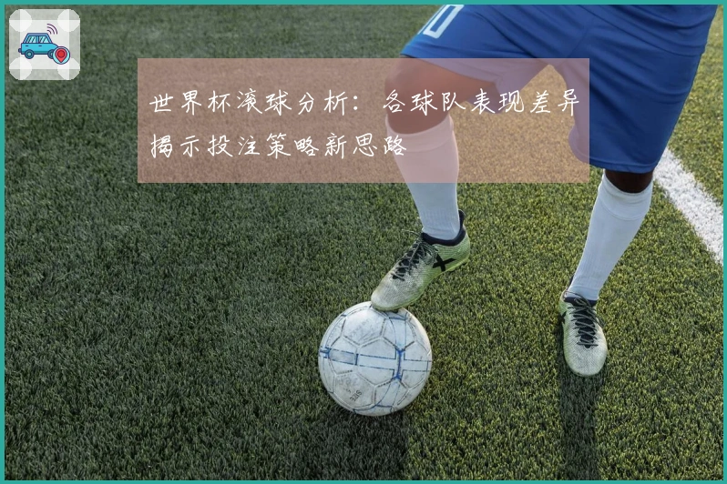 世界杯滚球分析：各球队表现差异揭示投注策略新思路