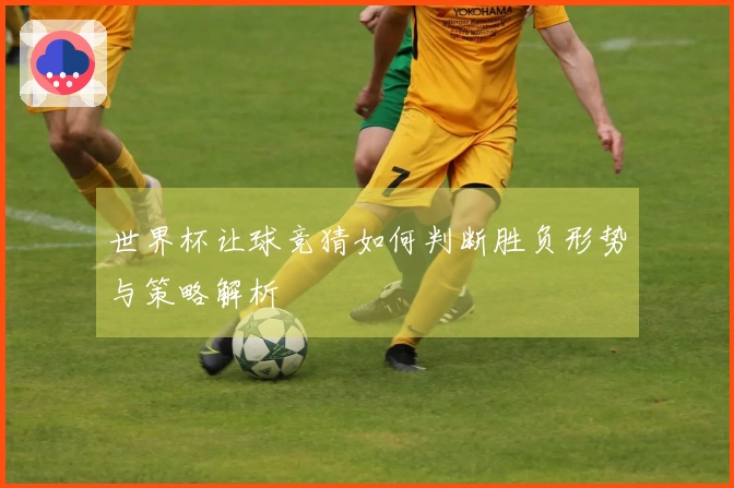 世界杯让球竞猜如何判断胜负形势与策略解析