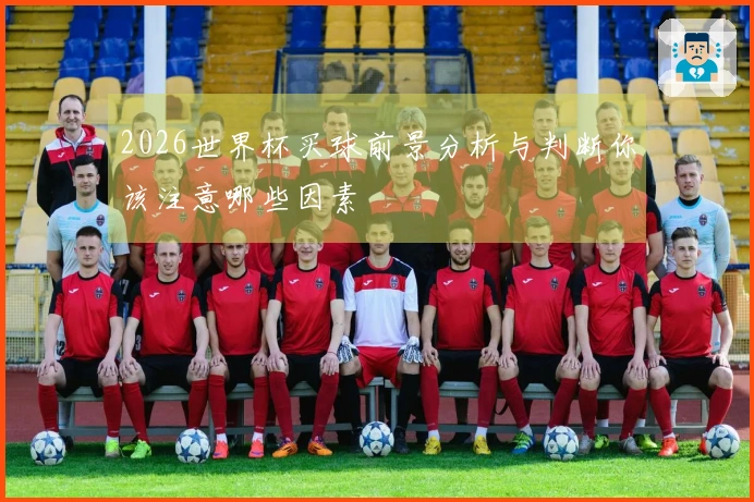 2026世界杯买球前景分析与判断你该注意哪些因素