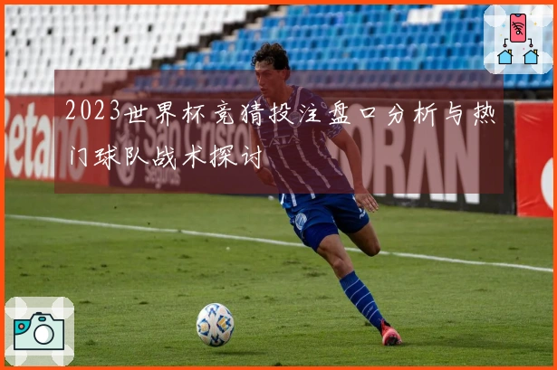 2023世界杯竞猜投注盘口分析与热门球队战术探讨