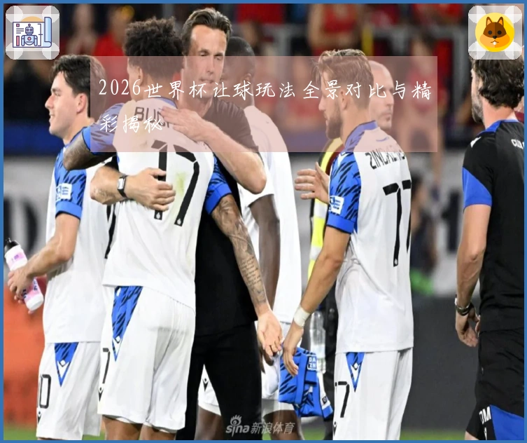2026世界杯让球玩法全景对比与精彩揭秘