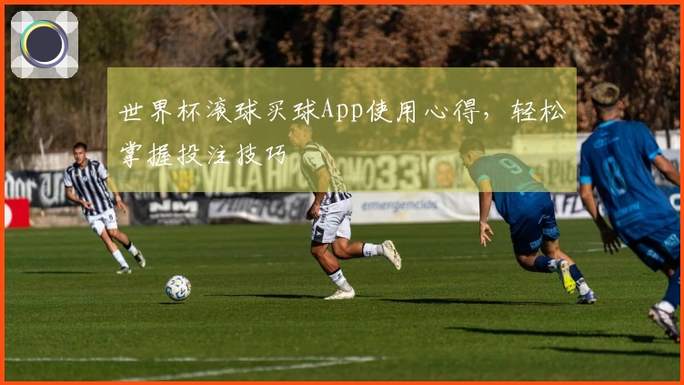 世界杯滚球买球App使用心得，轻松掌握投注技巧