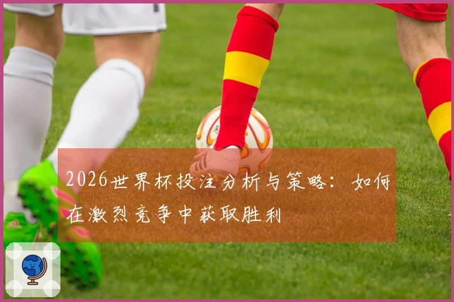 2026世界杯投注分析与策略：如何在激烈竞争中获取胜利