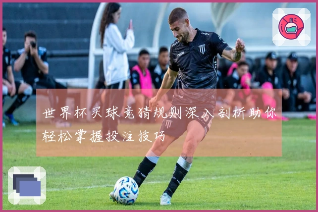 世界杯买球竞猜规则深入剖析助你轻松掌握投注技巧