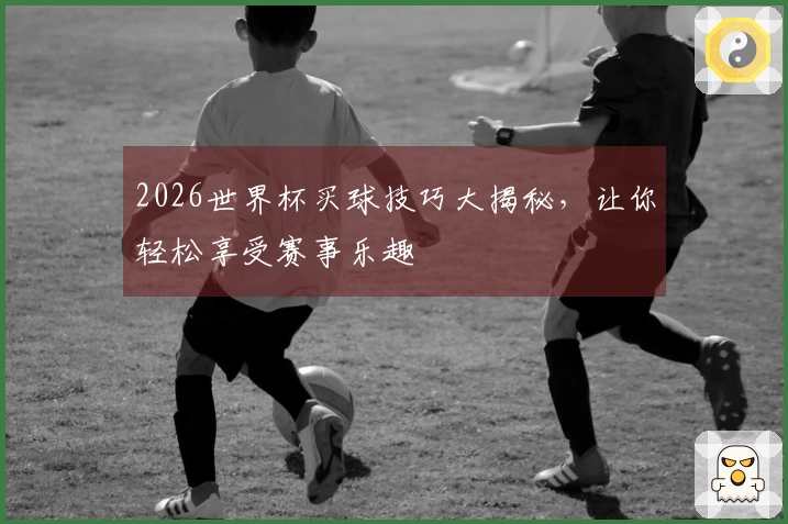 2026世界杯买球技巧大揭秘，让你轻松享受赛事乐趣