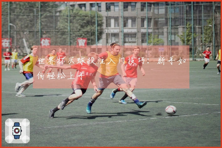 世界杯买球投注入门技巧：新手如何轻松上手