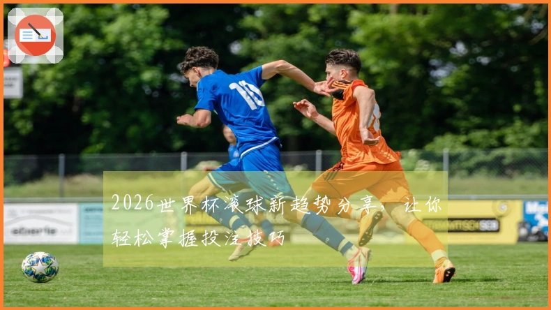 2026世界杯滚球新趋势分享，让你轻松掌握投注技巧