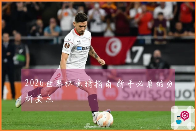 2026世界杯竞猜指南 新手必看的分析要点