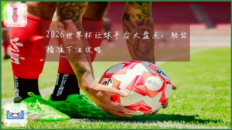 2026世界杯让球平台大盘点，助你精准下注攻略