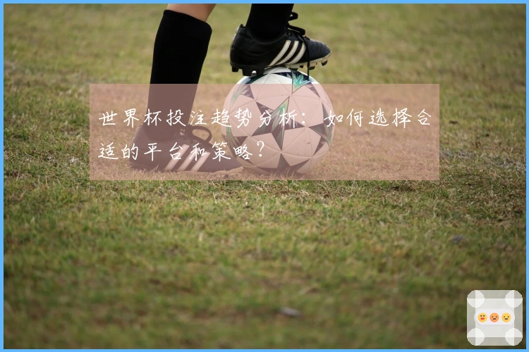 世界杯投注趋势分析：如何选择合适的平台和策略？