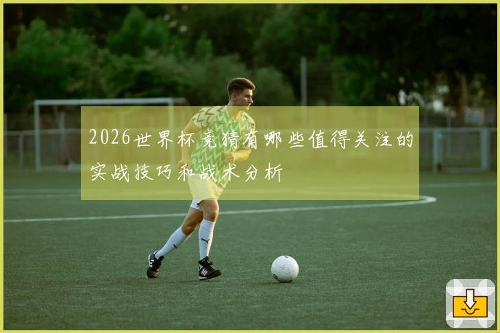 2026世界杯竞猜有哪些值得关注的实战技巧和战术分析