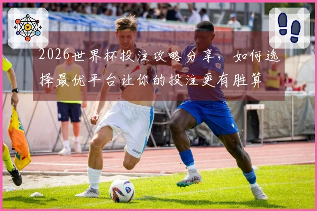 2026世界杯投注攻略分享，如何选择最优平台让你的投注更有胜算