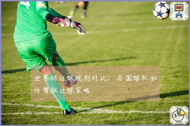 世界杯让球规则对比：各国球队如何驾驭让球策略