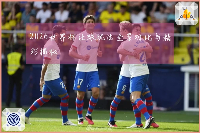 2026世界杯让球玩法全景对比与精彩揭秘