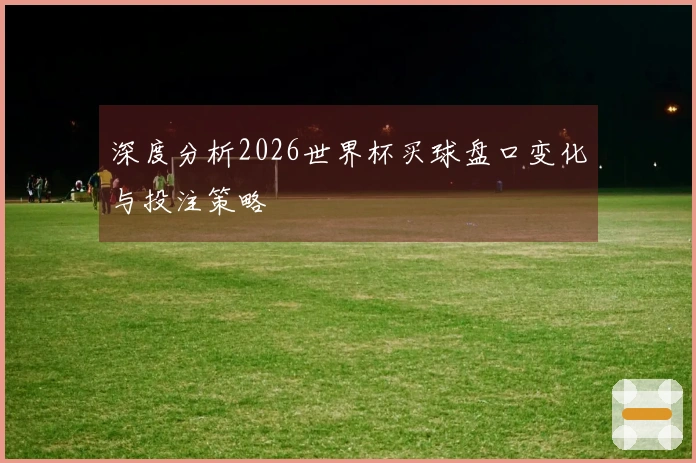 深度分析2026世界杯买球盘口变化与投注策略