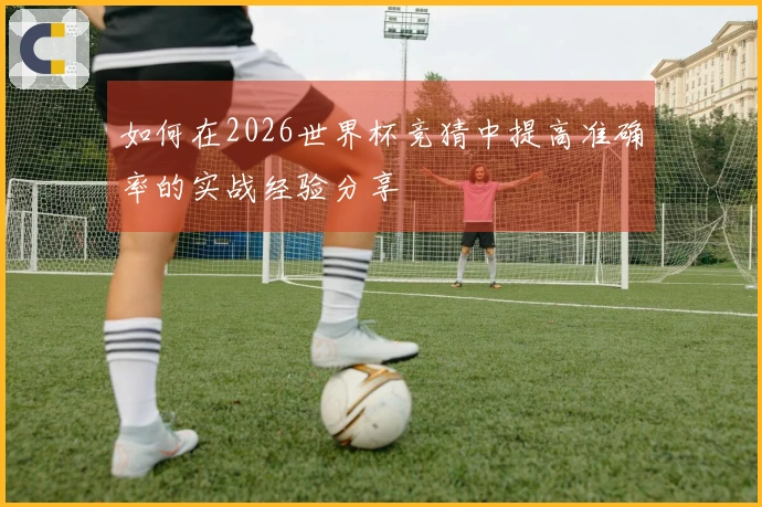 如何在2026世界杯竞猜中提高准确率的实战经验分享